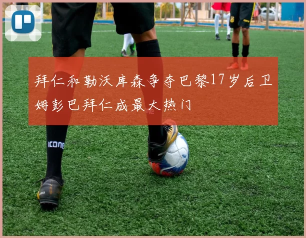 拜仁和勒沃库森争夺巴黎17岁后卫姆彭巴拜仁成最大热门