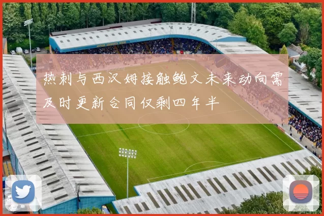 热刺与西汉姆接触鲍文未来动向需及时更新合同仅剩四年半