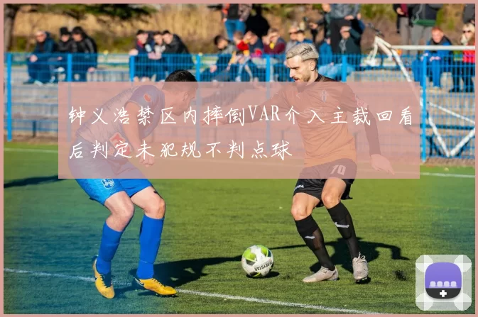钟义浩禁区内摔倒VAR介入主裁回看后判定未犯规不判点球