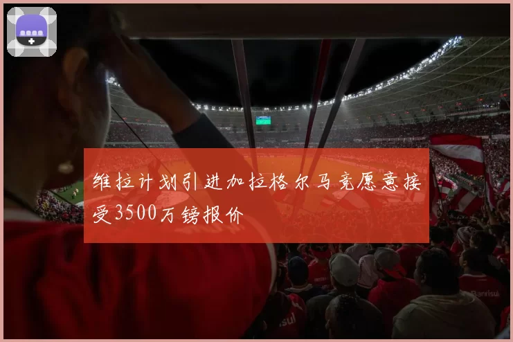 维拉计划引进加拉格尔马竞愿意接受3500万镑报价