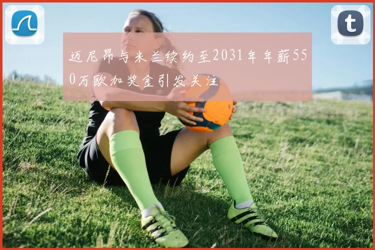 迈尼昂与米兰续约至2031年年薪550万欧加奖金引发关注