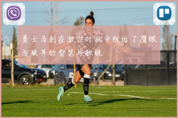勇士马刺在激烈对抗中败给了鹰眼与狼耳的智慧与敏锐