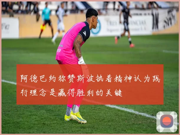 阿德巴约称赞斯波执着精神认为践行理念是赢得胜利的关键