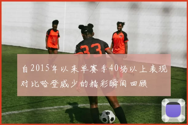 自2015年以来单赛季40场以上表现对比哈登威少的精彩瞬间回顾