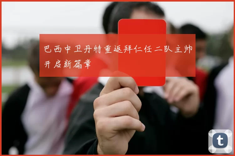 巴西中卫丹特重返拜仁任二队主帅开启新篇章