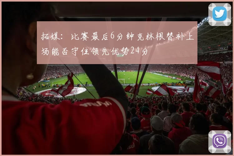 拓媒：比赛最后6分钟克林根替补上场能否守住领先优势24分