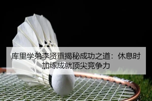 库里学弟李贤重揭秘成功之道：休息时加练成就顶尖竞争力（Yabo）
